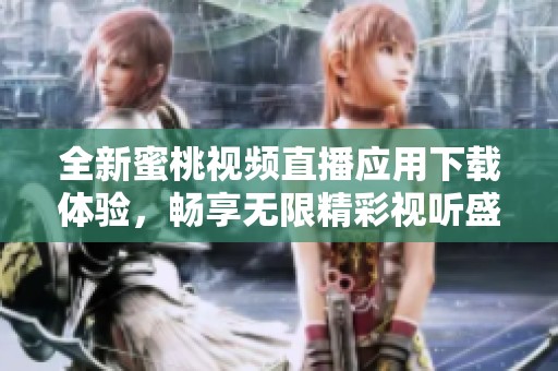 全新蜜桃视频直播应用下载体验，畅享无限精彩视听盛宴