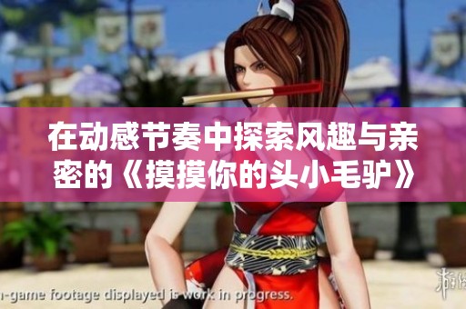 在动感节奏中探索风趣与亲密的《摸摸你的头小毛驴》之旅