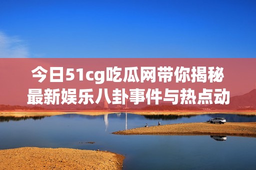今日51cg吃瓜网带你揭秘最新娱乐八卦事件与热点动态