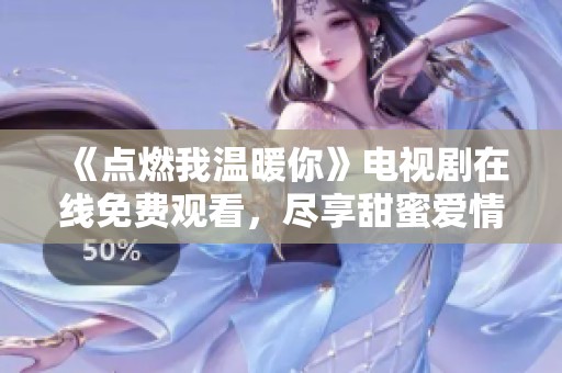 《点燃我温暖你》电视剧在线免费观看，尽享甜蜜爱情故事