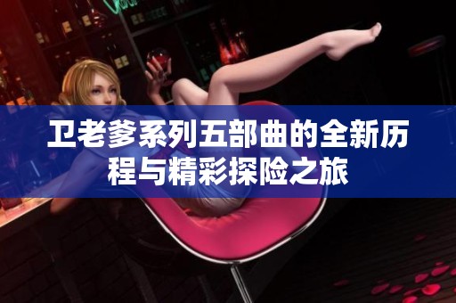 卫老爹系列五部曲的全新历程与精彩探险之旅