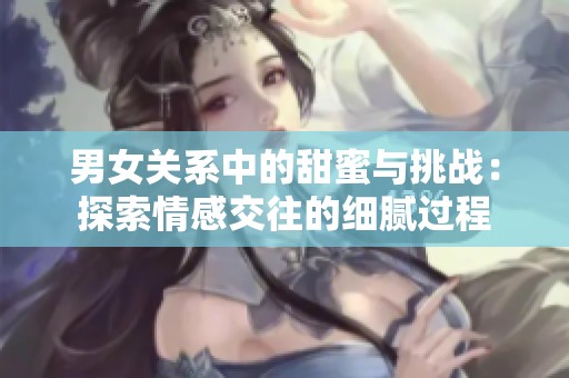 男女关系中的甜蜜与挑战：探索情感交往的细腻过程