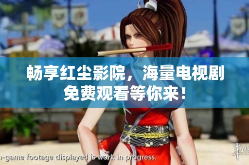 畅享红尘影院，海量电视剧免费观看等你来！