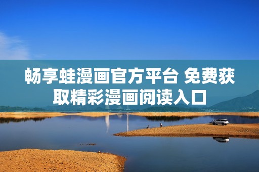 畅享蛙漫画官方平台 免费获取精彩漫画阅读入口
