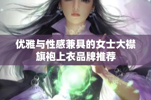 优雅与性感兼具的女士大襟旗袍上衣品牌推荐