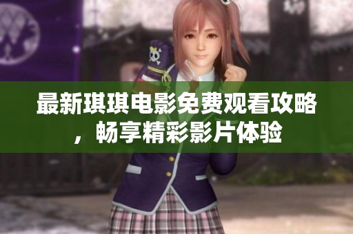 最新琪琪电影免费观看攻略，畅享精彩影片体验