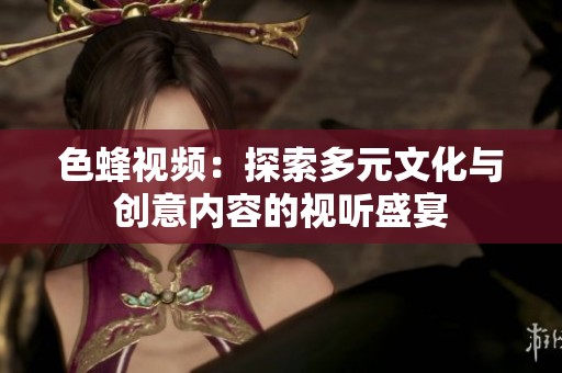色蜂视频：探索多元文化与创意内容的视听盛宴
