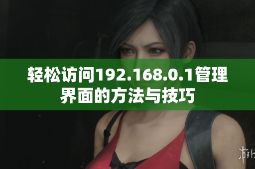 轻松访问192.168.0.1管理界面的方法与技巧