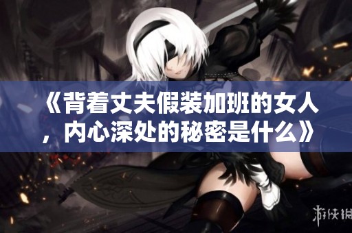 《背着丈夫假装加班的女人，内心深处的秘密是什么》