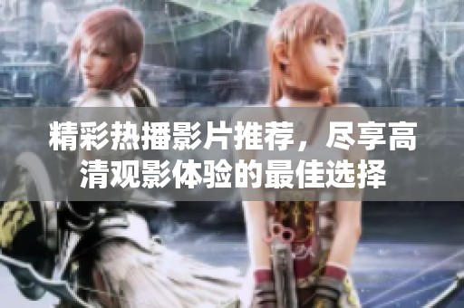 精彩热播影片推荐，尽享高清观影体验的最佳选择