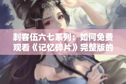 刺客伍六七系列：如何免费观看《记忆碎片》完整版的详细指南