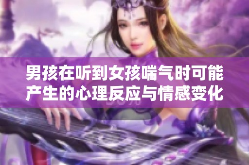 男孩在听到女孩喘气时可能产生的心理反应与情感变化