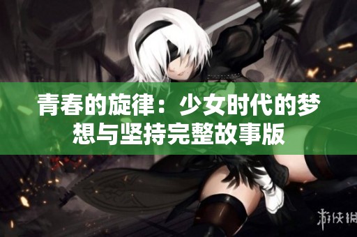 青春的旋律：少女时代的梦想与坚持完整故事版