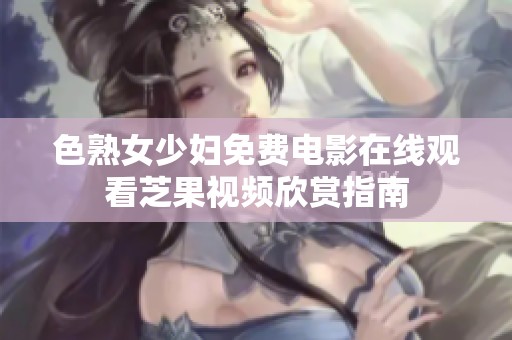 色熟女少妇免费电影在线观看芝果视频欣赏指南