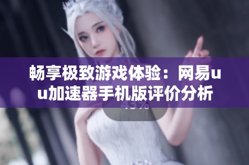 畅享极致游戏体验：网易uu加速器手机版评价分析