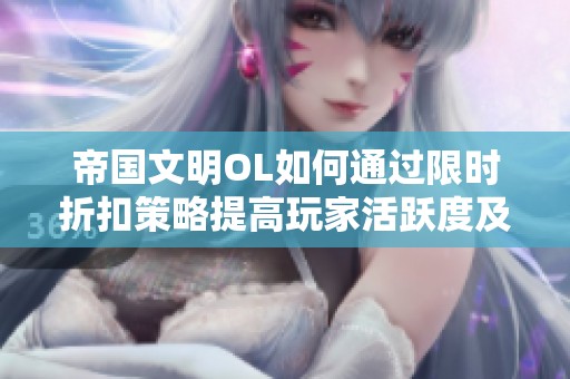 帝国文明OL如何通过限时折扣策略提高玩家活跃度及游戏粘性