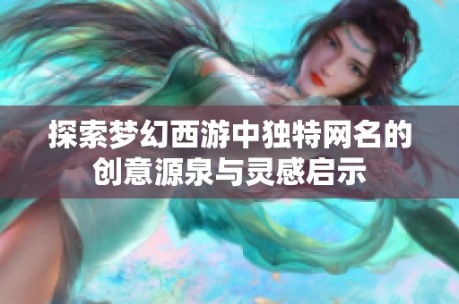 探索梦幻西游中独特网名的创意源泉与灵感启示