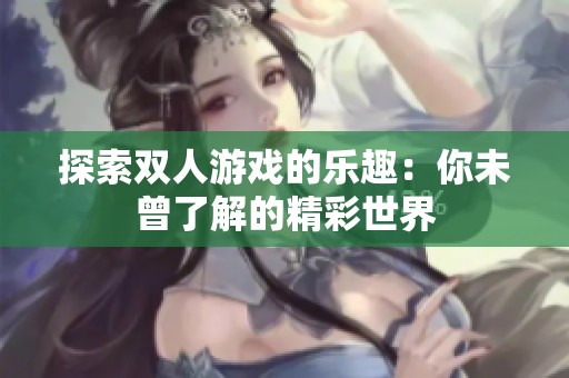 探索双人游戏的乐趣：你未曾了解的精彩世界