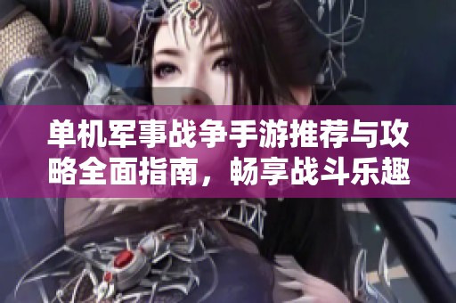单机军事战争手游推荐与攻略全面指南，畅享战斗乐趣