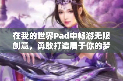 在我的世界Pad中畅游无限创意，勇敢打造属于你的梦幻世界！