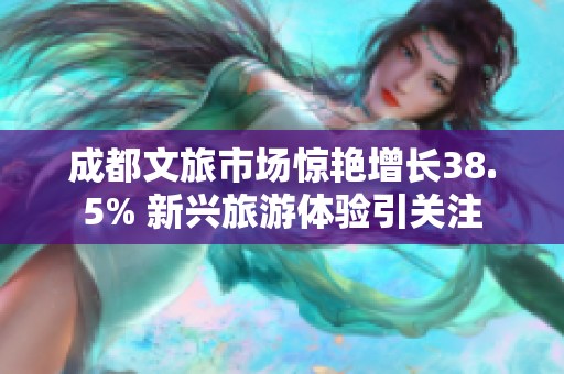成都文旅市场惊艳增长38.5% 新兴旅游体验引关注