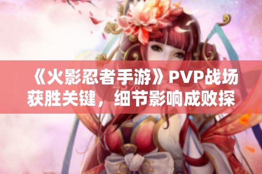 《火影忍者手游》PVP战场获胜关键，细节影响成败探讨