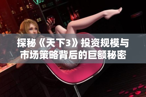 探秘《天下3》投资规模与市场策略背后的巨额秘密