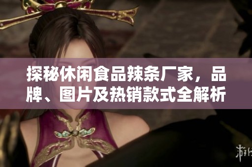 探秘休闲食品辣条厂家，品牌、图片及热销款式全解析