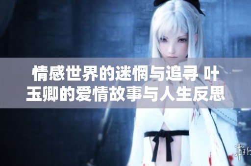 情感世界的迷惘与追寻 叶玉卿的爱情故事与人生反思