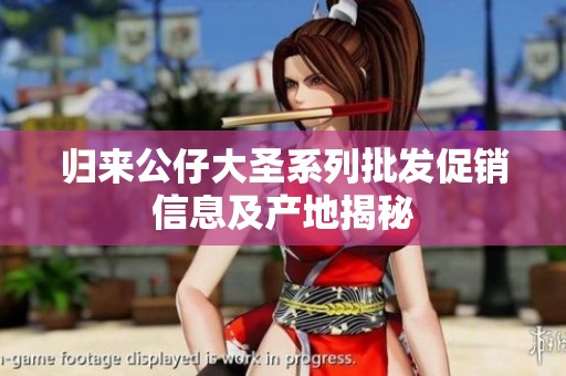 归来公仔大圣系列批发促销信息及产地揭秘