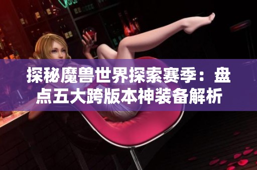 探秘魔兽世界探索赛季：盘点五大跨版本神装备解析
