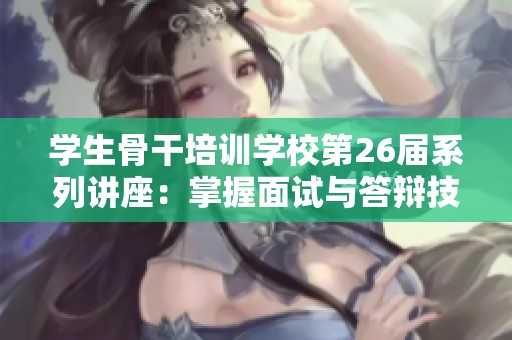 学生骨干培训学校第26届系列讲座：掌握面试与答辩技巧的成功之道