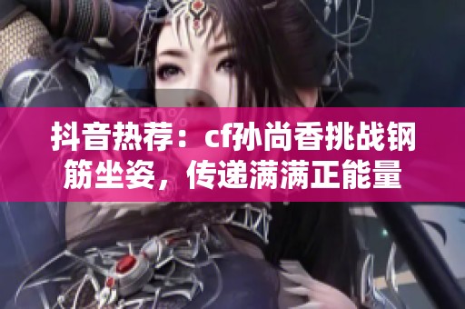 抖音热荐：cf孙尚香挑战钢筋坐姿，传递满满正能量