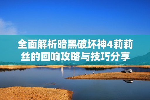 全面解析暗黑破坏神4莉莉丝的回响攻略与技巧分享