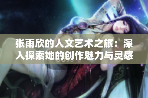 张雨欣的人文艺术之旅：深入探索她的创作魅力与灵感