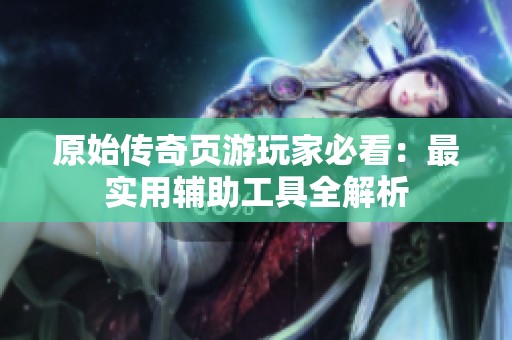 原始传奇页游玩家必看：最实用辅助工具全解析
