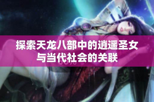 探索天龙八部中的逍遥圣女与当代社会的关联