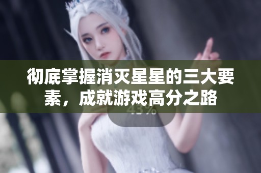 彻底掌握消灭星星的三大要素，成就游戏高分之路