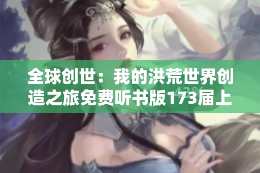 全球创世：我的洪荒世界创造之旅免费听书版173届上线