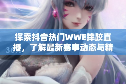 探索抖音热门WWE摔跤直播，了解最新赛事动态与精彩瞬间