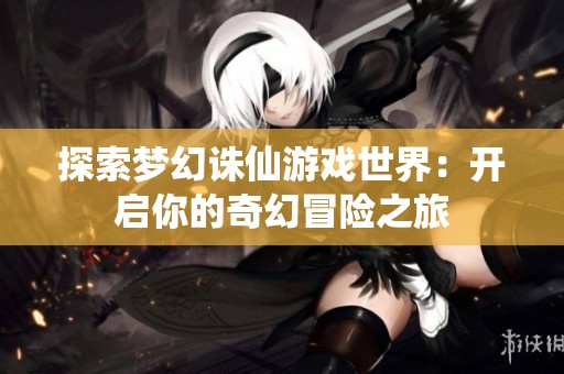 探索梦幻诛仙游戏世界：开启你的奇幻冒险之旅