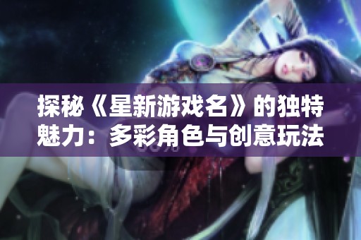 探秘《星新游戏名》的独特魅力：多彩角色与创意玩法一网打尽