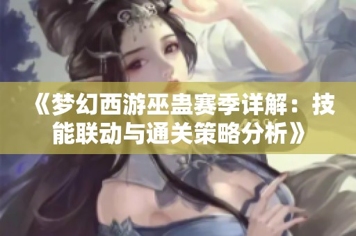 《梦幻西游巫蛊赛季详解：技能联动与通关策略分析》