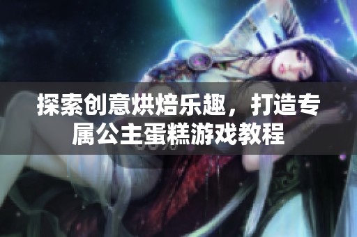 探索创意烘焙乐趣，打造专属公主蛋糕游戏教程
