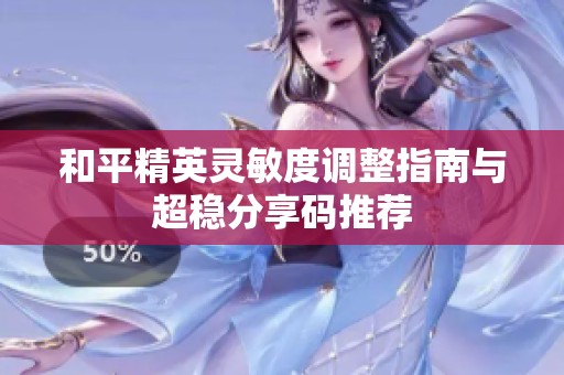 和平精英灵敏度调整指南与超稳分享码推荐