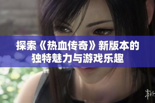 探索《热血传奇》新版本的独特魅力与游戏乐趣