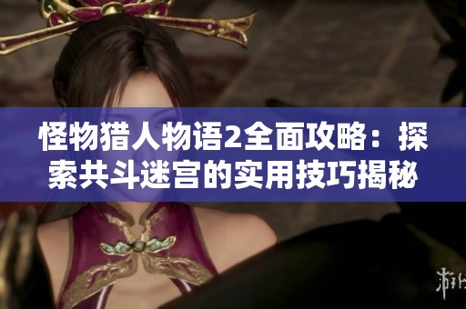 怪物猎人物语2全面攻略：探索共斗迷宫的实用技巧揭秘