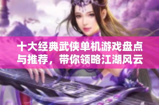 十大经典武侠单机游戏盘点与推荐，带你领略江湖风云