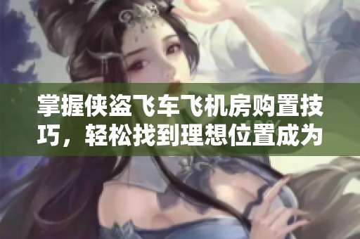 掌握侠盗飞车飞机房购置技巧，轻松找到理想位置成为飞行高手