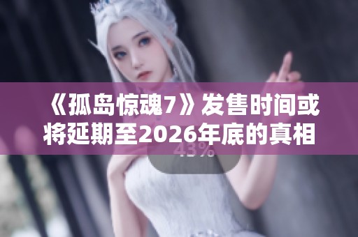 《孤岛惊魂7》发售时间或将延期至2026年底的真相揭秘